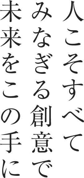 人こそすべてみなぎる創意で未来をこの手に